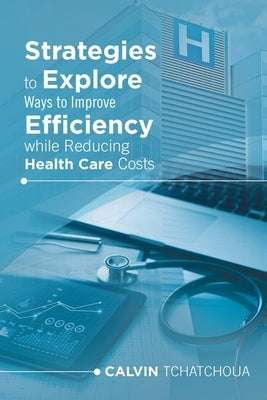 Strategies to Explore Ways to Improve Efficiency While Reducing Health Care Costs by Tchatchoua, Calvin