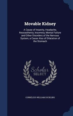 Movable Kidney: A Cause of Insanity, Headache, Neurasthenia, Insomnia, Mental Failure and Other Disorders of the Nervous System, a Cau by Suckling, Cornelius William