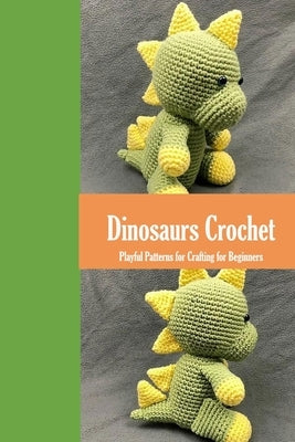 Dinosaurs Crochet: Playful Patterns for Crafting for Beginners: Dinosaurs Amigurumi Patterns by Myers, James