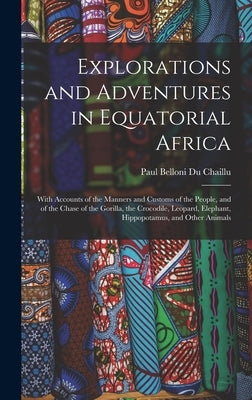 Explorations and Adventures in Equatorial Africa: With Accounts of the Manners and Customs of the People, and of the Chase of the Gorilla, the Crocodi by Chaillu, Paul Belloni Du