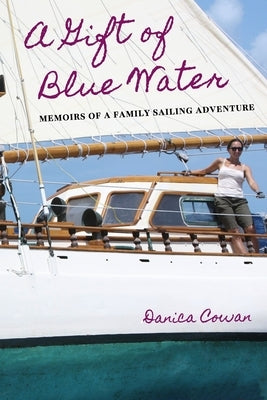 A Gift of Blue Water: Memoirs of a Family Sailing Adventure by Cowan, Danica