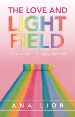 The Love and Light Field: How to Raise Your Vibration by Lior, Ana