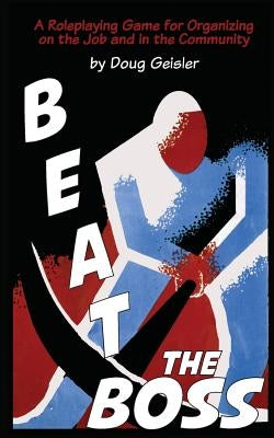 Beat the Boss: A Roleplaying Game for Organizing on the Job and in the Community by Geisler, Doug