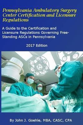 Pennsylvania Ambulatory Surgery Center Certification and Licensure Regulations: A Guide to the Certification and Licensure Regulations Governing Free- by Goehle, John J.