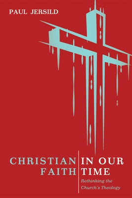 Christian Faith in Our Time: Rethinking the Church's Theology by Jersild, Paul