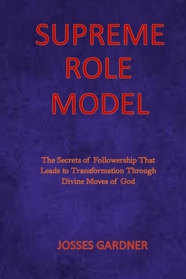 Supreme Role Model: The Secrets of Followership That Leads to Transformation Through Divine Moves of God by Gardner, Josses