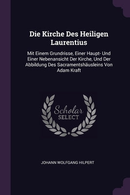 Die Kirche Des Heiligen Laurentius: Mit Einem Grundrisse, Einer Haupt- Und Einer Nebenansicht Der Kirche, Und Der Abbildung Des Sacramentshäusleins Vo by Hilpert, Johann Wolfgang