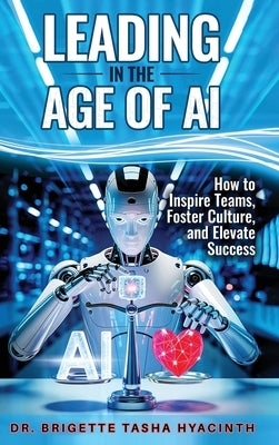Leading in the Age of AI: How to Inspire Teams, Foster Culture and Elevate Success by Hyacinth, Brigette Tasha
