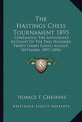 The Hastings Chess Tournament 1895: Containing The Authorized Account Of The Two Hundred Thirty Games Played August-September, 1895 (1896) by Cheshire, Horace F.
