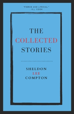 The Collected Stories: Sheldon Lee Compton by Compton, Sheldon Lee