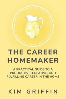 The Career Homemaker: A Practical Guide to a Productive, Creative, and Fulfilling Career in the Home by Griffin, Kim