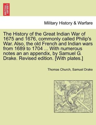 The History of the Great Indian War of 1675 and 1676, Commonly Called Philip's War. Also, the Old French and Indian Wars from 1689 to 1704 ... with Nu by Church, Thomas