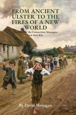 From Ancient Ulster to the Fires of a New World: The Story of the Connecticut Monagans and their Kin by Monagan, David