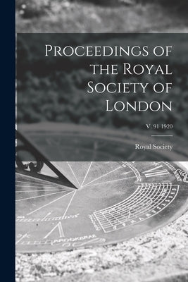 Proceedings of the Royal Society of London; v. 91 1920 by Royal Society (Great Britain)