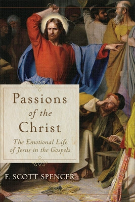 Passions of the Christ: The Emotional Life of Jesus in the Gospels by Spencer, F. Scott