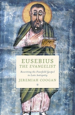 Eusebius the Evangelist: Rewriting the Fourfold Gospel in Late Antiquity by Coogan, Jeremiah