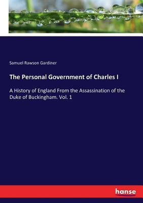 The Personal Government of Charles I: A History of England From the Assassination of the Duke of Buckingham. Vol. 1 by Gardiner, Samuel Rawson