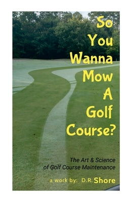 So You Wanna Mow A Golf Course?: The Art & Science of Golf Course Maintenance by Shore, Duane 'Dewey'