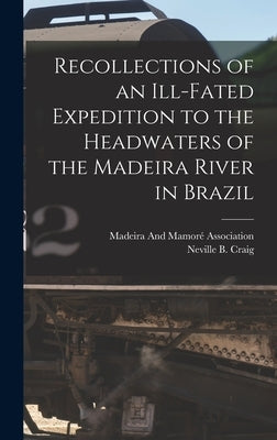Recollections of an Ill-Fated Expedition to the Headwaters of the Madeira River in Brazil by Craig, Neville B.