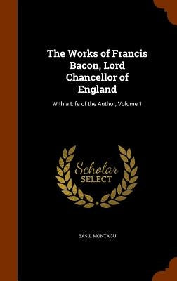 The Works of Francis Bacon, Lord Chancellor of England: With a Life of the Author, Volume 1 by Montagu, Basil