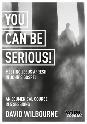 You Can Be Serious! Meeting Jesus Afresh in John's Gospel: York Courses by Wilbourne, David