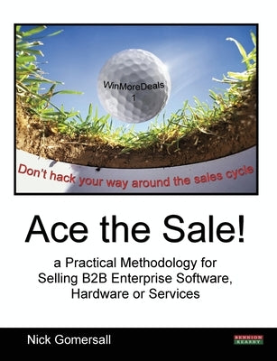 Ace the Sale! a Practical Methodology for Selling B2B Enterprise Software, Hardware or Services by Gomersall, Nick