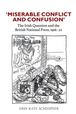 'Miserable Conflict and Confusion': The Irish Question and the British National Press, 1916-1922 by Scheopner, Erin Kate