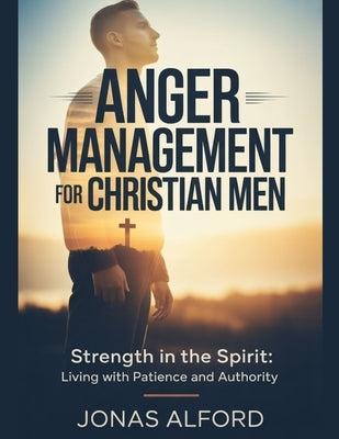 Anger management for Christian men: Strength in the Spirit: Living with Patience and Authority by Alford, Jonas
