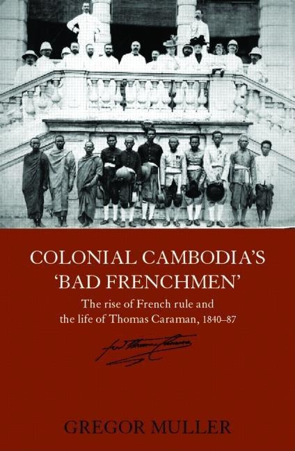 Colonial Cambodia's 'Bad Frenchmen': The Rise of French Rule and the Life of Thomas Caraman, 1840-87 by Muller, Gregor