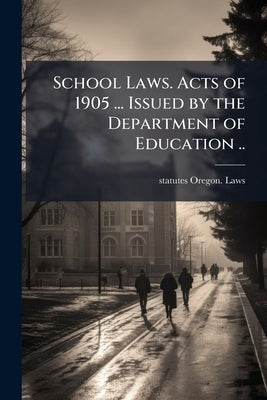 School Laws. Acts of 1905 ... Issued by the Department of Education .. by Oregon Laws & Statutes