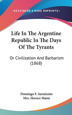 Life In The Argentine Republic In The Days Of The Tyrants: Or Civilization And Barbarism (1868) by Sarmiento, Domingo F.
