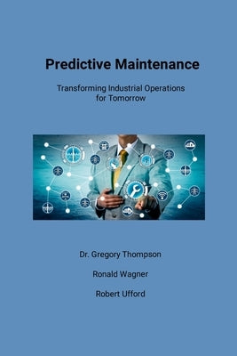 Predictive Maintenance: Transforming Industrial Operations for Tomorrow by Thompson, Gregory
