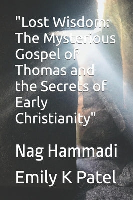 "Lost Wisdom: The Mysterious Gospel of Thomas and the Secrets of Early Christianity" Nag Hammadi by Patel, Emily K.