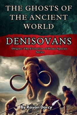 Denisovans: The Ghosts of the Ancient World by Darcy, Rayan