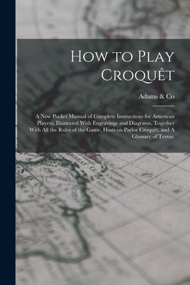 How to Play Croquêt: A new Pocket Manual of Complete Instructions for American Players, Illustrated With Engravings and Diagrams, Together by Adams &. Co (Boston, Mass ).