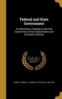 Federal and State Government: An Elementary Treatise on the Civil Government of the United States and the State of Illinois by Morrill, Donald L. (Donald Littlefield)