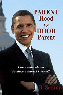 Parent Hood vs. Hood Parent: Can A Baby Mama Produce A Barack Obama? by Setfrey, B.