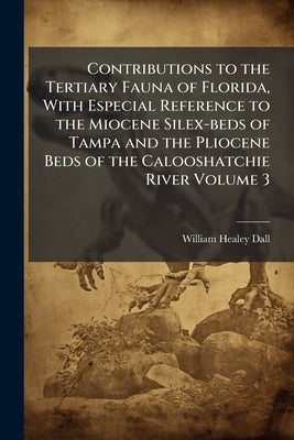 Contributions to the Tertiary Fauna of Florida, With Especial Reference to the Miocene Silex-beds of Tampa and the Pliocene Beds of the Calooshatchie by Dall, William Healey
