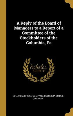 A Reply of the Board of Managers to a Report of a Committee of the Stockholders of the Columbia, Pa by Bridge Company, Columbia Bridge Company