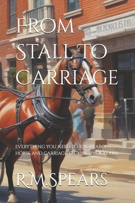 From Stall To Carriage: Everything you need to know about horse and carriage tacking procedure by Spears, R. M.