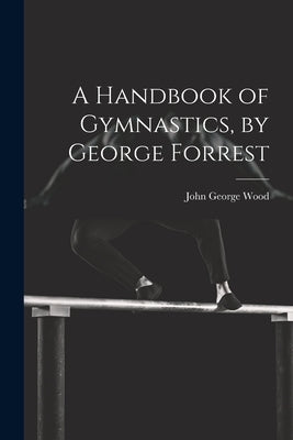 A Handbook of Gymnastics, by George Forrest by Wood, John George