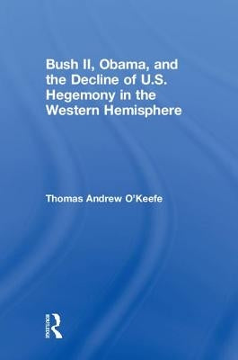 Bush II, Obama, and the Decline of U.S. Hegemony in the Western Hemisphere by O'Keefe, Thomas Andrew