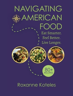 Navigating American Food: Eat Smarter. Feel Better. Live Longer. by Koteles, Roxanne