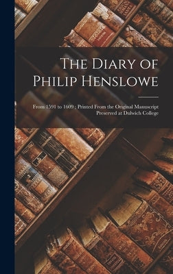 The Diary of Philip Henslowe: From 1591 to 1609; Printed From the Original Manuscript Preserved at Dulwich College by Anonymous