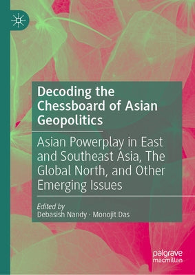Decoding the Chessboard of Asian Geopolitics: Asian Powerplay in East and Southeast Asia, the Global North, and Other Emerging Issues by Nandy, Debasish