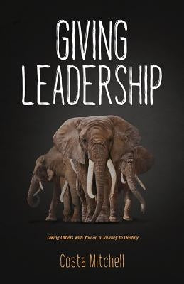 Giving Leadership: Taking others with you on a journey to destiny by Mitchell, Costa