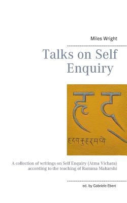 Talks on Self Enquiry: A collection of writings on Self Enquiry (Atma Vichara) according to the teaching of Ramana Maharshi by Wright, Miles