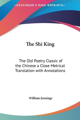 The Shi King: The Old Poetry Classic of the Chinese a Close Metrical Translation with Annotations by Jennings, William