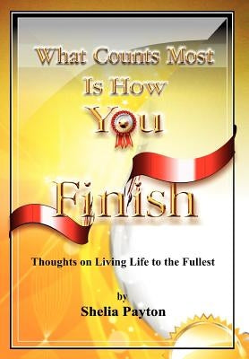 What Counts Most Is How You Finish: Thoughts on Living Life to the Fullest by Payton, Shelia