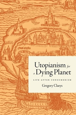 Utopianism for a Dying Planet: Life After Consumerism by Claeys, Gregory